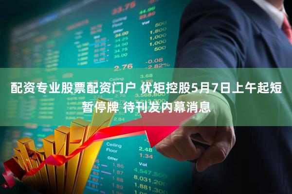 配资专业股票配资门户 优矩控股5月7日上午起短暂停牌 待刊发内幕消息