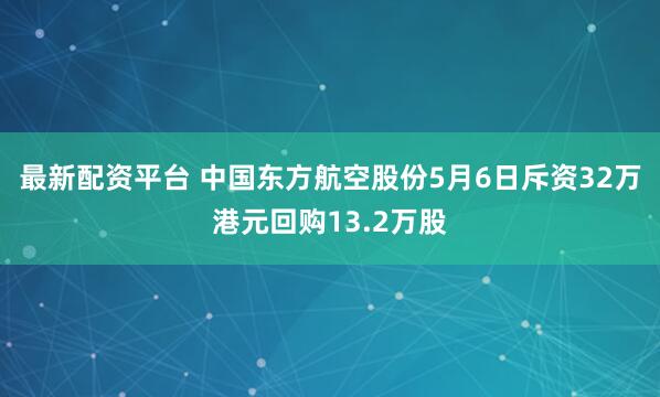 最新配资平台 中国东方航空股份5月6日斥资32万港元回购13.2万股