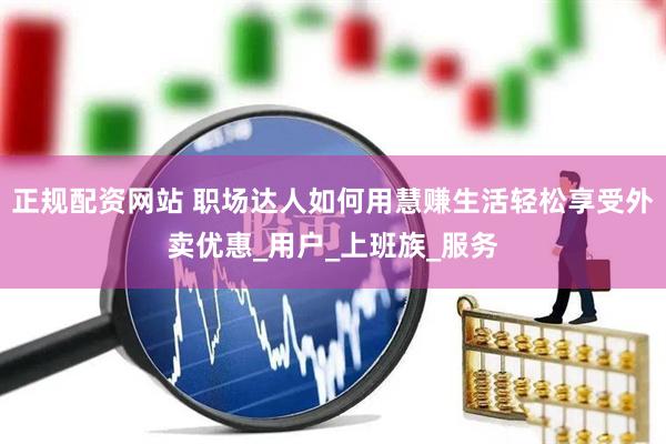 正规配资网站 职场达人如何用慧赚生活轻松享受外卖优惠_用户_上班族_服务