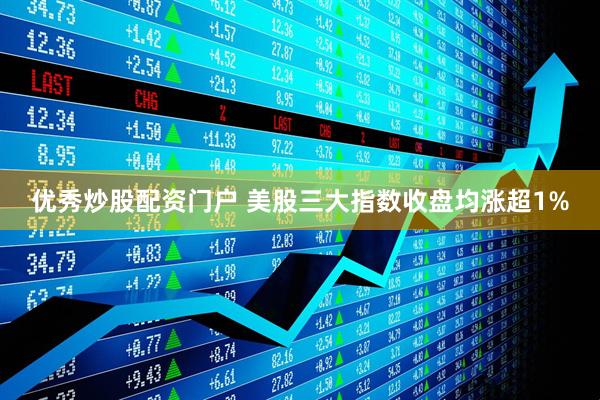 优秀炒股配资门户 美股三大指数收盘均涨超1%
