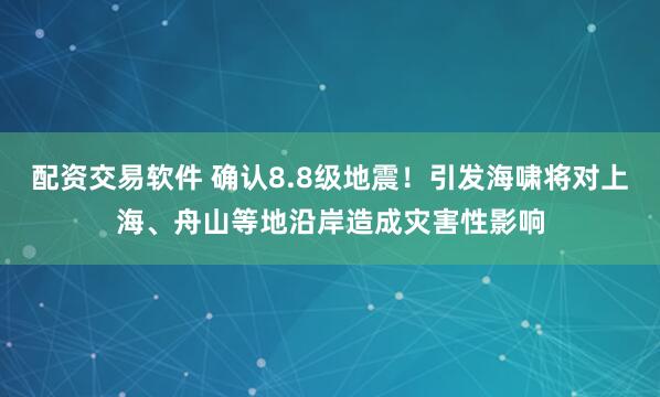 配资交易软件 确认8.8级地震！引发海啸将对上海、舟山等地沿岸造成灾害性影响