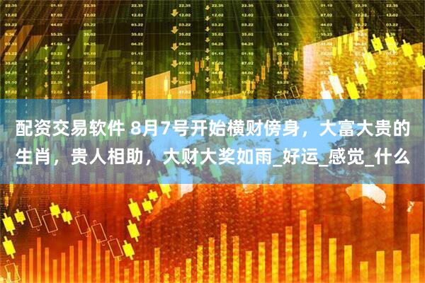 配资交易软件 8月7号开始横财傍身，大富大贵的生肖，贵人相助，大财大奖如雨_好运_感觉_什么
