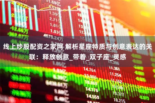 线上炒股配资之家网 解析星座特质与创意表达的关联：释放创意_带着_双子座_灵感