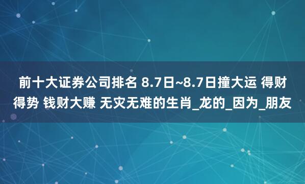 前十大证券公司排名 8.7日~8.7日撞大运 得财得势 钱财大赚 无灾无难的生肖_龙的_因为_朋友