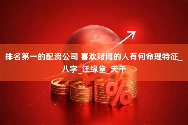 排名第一的配资公司 喜欢赌博的人有何命理特征_八字_汪缘堂_天干