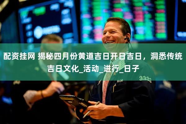 配资挂网 揭秘四月份黄道吉日开日吉日，洞悉传统吉日文化_活动_进行_日子