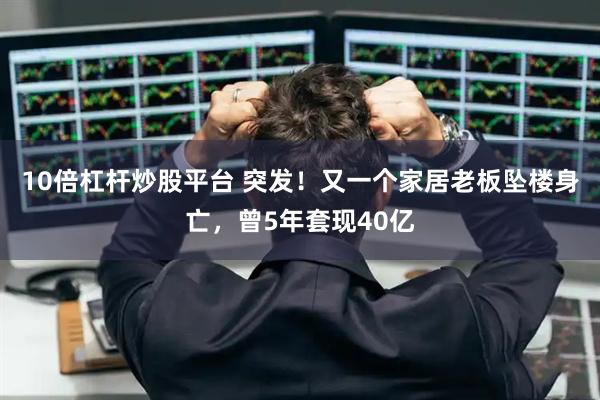 10倍杠杆炒股平台 突发！又一个家居老板坠楼身亡，曾5年套现40亿