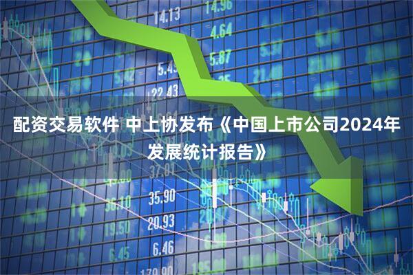 配资交易软件 中上协发布《中国上市公司2024年发展统计报告》
