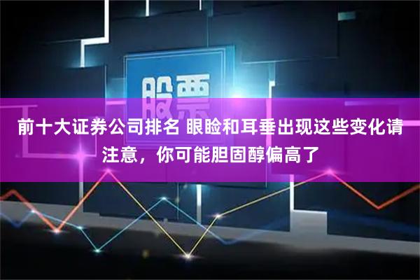 前十大证券公司排名 眼睑和耳垂出现这些变化请注意，你可能胆固醇偏高了