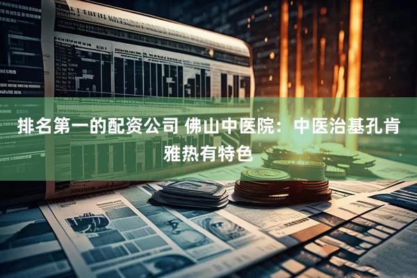 排名第一的配资公司 佛山中医院：中医治基孔肯雅热有特色