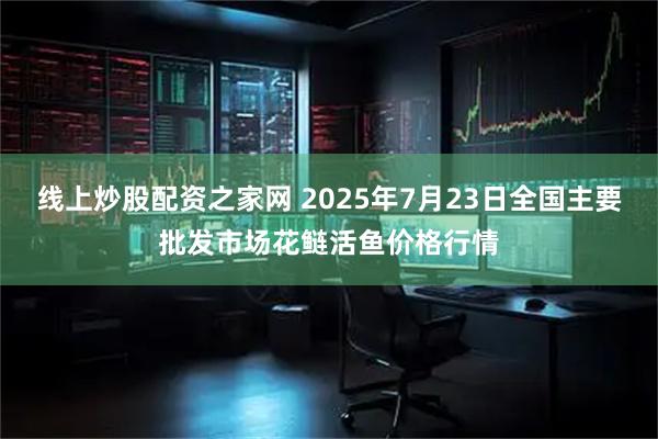 线上炒股配资之家网 2025年7月23日全国主要批发市场花鲢活鱼价格行情