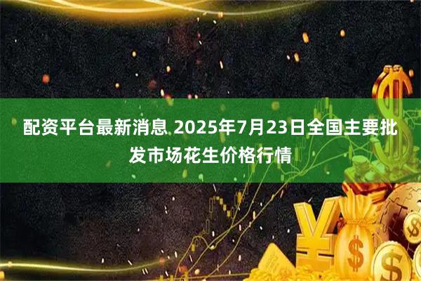 配资平台最新消息 2025年7月23日全国主要批发市场花生价格行情
