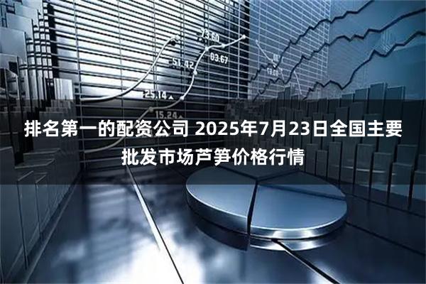 排名第一的配资公司 2025年7月23日全国主要批发市场芦笋价格行情