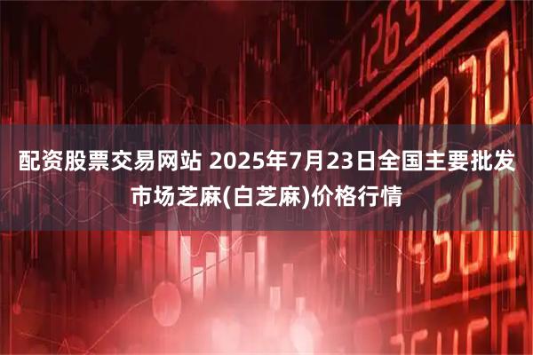 配资股票交易网站 2025年7月23日全国主要批发市场芝麻(白芝麻)价格行情