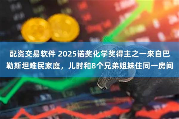 配资交易软件 2025诺奖化学奖得主之一来自巴勒斯坦难民家庭，儿时和8个兄弟姐妹住同一房间