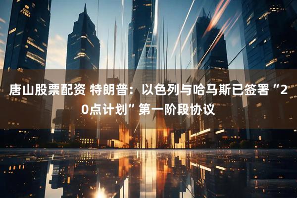 唐山股票配资 特朗普：以色列与哈马斯已签署“20点计划”第一阶段协议