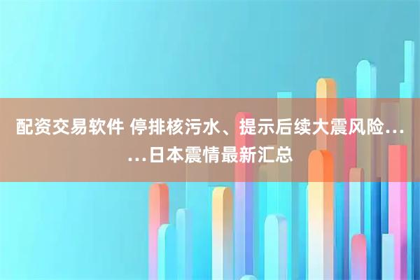 配资交易软件 停排核污水、提示后续大震风险……日本震情最新汇总