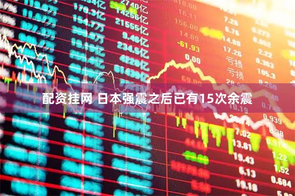 配资挂网 日本强震之后已有15次余震
