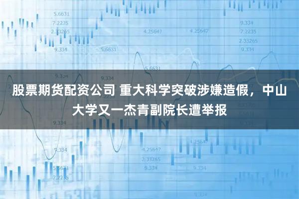 股票期货配资公司 重大科学突破涉嫌造假，中山大学又一杰青副院长遭举报