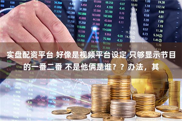 实盘配资平台 好像是视频平台设定 只够显示节目的一番二番 不是他俩是谁？？办法，其