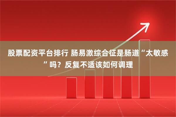 股票配资平台排行 肠易激综合征是肠道“太敏感”吗？反复不适该如何调理