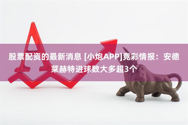 股票配资的最新消息 [小炮APP]竞彩情报：安德莱赫特进球数大多超3个