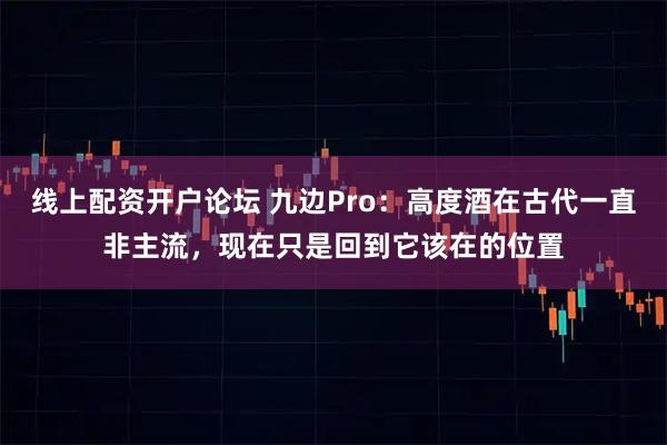线上配资开户论坛 九边Pro：高度酒在古代一直非主流，现在只是回到它该在的位置
