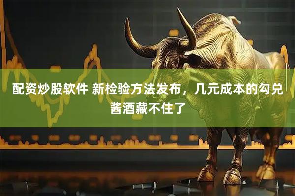 配资炒股软件 新检验方法发布，几元成本的勾兑酱酒藏不住了