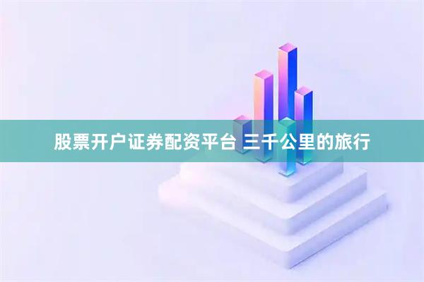 股票开户证券配资平台 三千公里的旅行